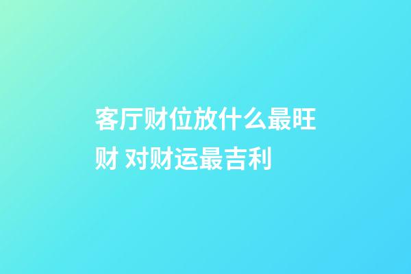 客厅财位放什么最旺财 对财运最吉利